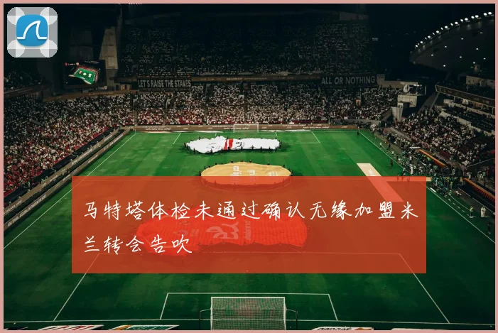 马特塔体检未通过确认无缘加盟米兰转会告吹