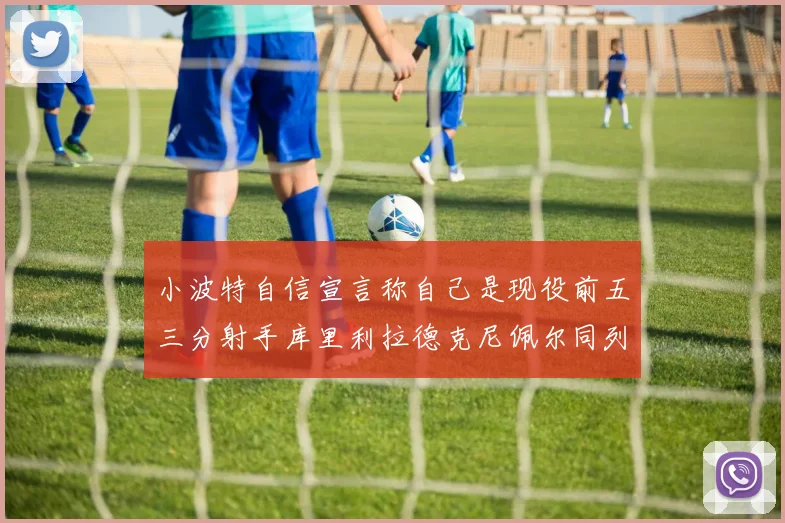 小波特自信宣言称自己是现役前五三分射手库里利拉德克尼佩尔同列其中