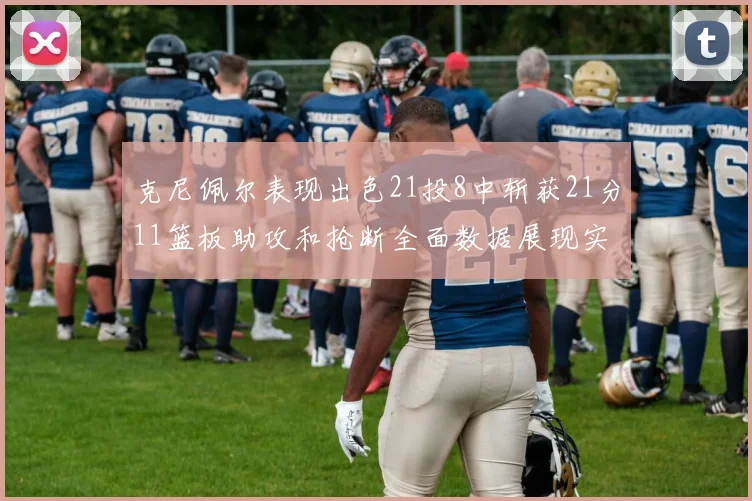 克尼佩尔表现出色21投8中斩获21分11篮板助攻和抢断全面数据展现实力