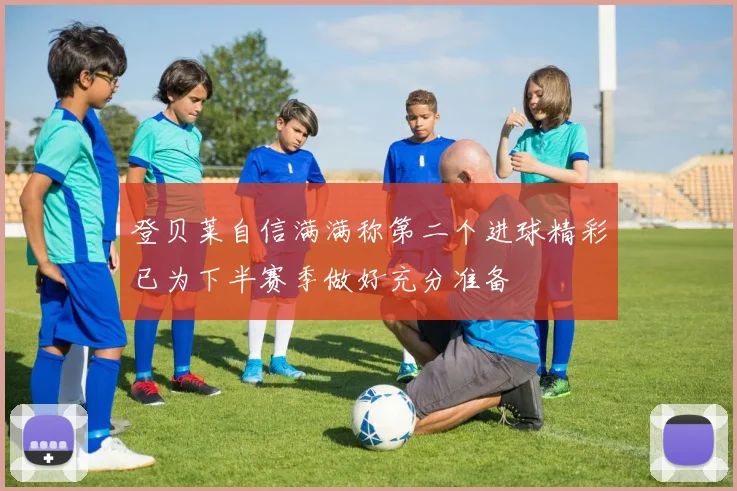 登贝莱自信满满称第二个进球精彩已为下半赛季做好充分准备