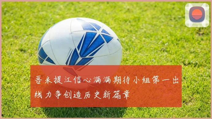 吾米提江信心满满期待小组第一出线力争创造历史新篇章