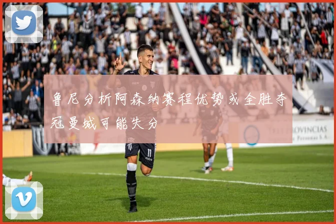 鲁尼分析阿森纳赛程优势或全胜夺冠曼城可能失分