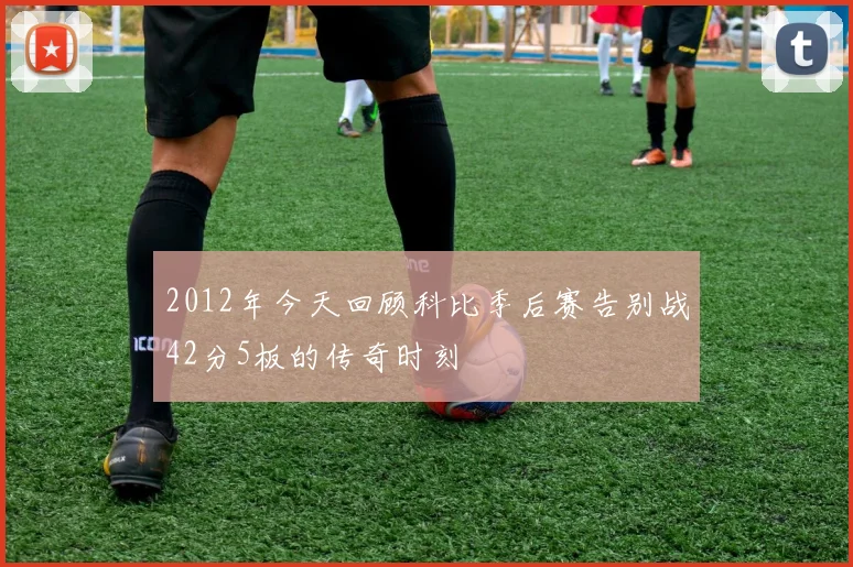 2012年今天回顾科比季后赛告别战42分5板的传奇时刻
