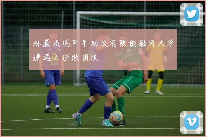 林葳表现平平助攻有限俄勒冈大学遭遇六连败困境