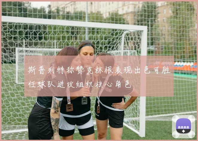 斯普利特称赞克林根表现出色可胜任球队进攻组织核心角色