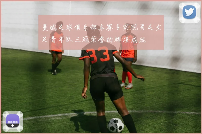 曼城足球俱乐部本赛季实现男足女足青年队三冠荣誉的辉煌成就