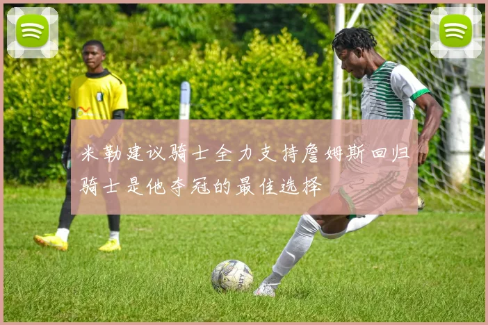 米勒建议骑士全力支持詹姆斯回归骑士是他夺冠的最佳选择