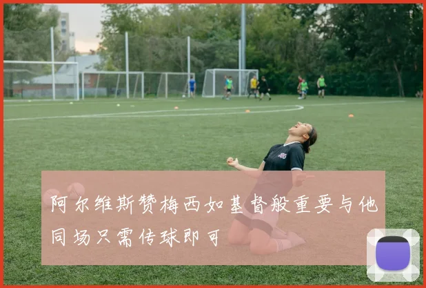 阿尔维斯赞梅西如基督般重要与他同场只需传球即可