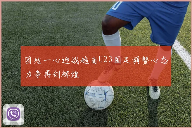 团结一心迎战越南U23国足调整心态力争再创辉煌