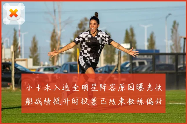 小卡未入选全明星阵容原因曝光快船战绩提升时投票已结束教练偏好影响选人