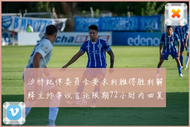 沙特纪律委员会要求利雅得胜利解释主帅争议言论限期72小时内回复