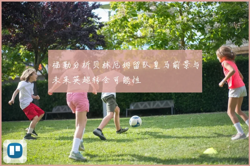 福勒分析贝林厄姆留队皇马前景与未来英超转会可能性