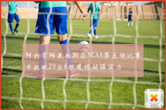 阿利贾阿里纳斯在NCAA第五场比赛中狂砍29分6板展现超强实力