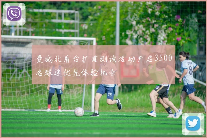曼城北看台扩建测试活动开启3500名球迷优先体验机会