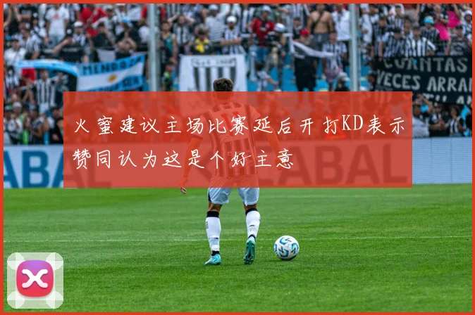 火蜜建议主场比赛延后开打KD表示赞同认为这是个好主意