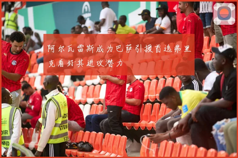 阿尔瓦雷斯成为巴萨引援首选弗里克看好其进攻潜力