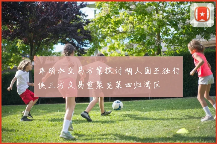 库明加交易方案探讨湖人国王独行侠三方交易重聚克莱回归湾区