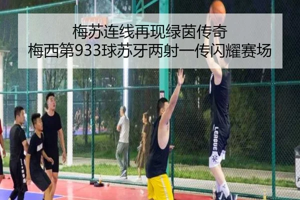 梅苏连线再现绿茵传奇 梅西第933球苏牙两射一传闪耀赛场（bwinsports）